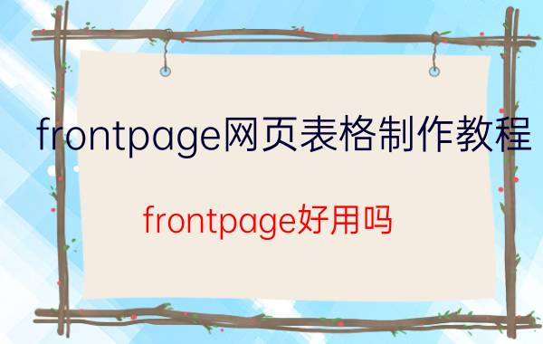 frontpage网页表格制作教程 frontpage好用吗？